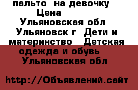  пальто  на девочку  › Цена ­ 2 200 - Ульяновская обл., Ульяновск г. Дети и материнство » Детская одежда и обувь   . Ульяновская обл.